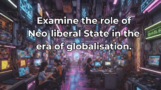 Examine the role of Neo-liberal State in the era of globalisation.